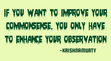 IF YOU WANT TO IMPROVE YOUR COMMONSENSE, YOU ONLY HAVE TO ENHANCE YOUR OBSERVATION