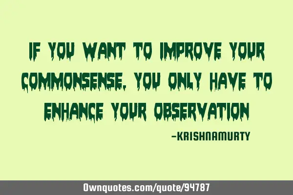 IF YOU WANT TO IMPROVE YOUR COMMONSENSE, YOU ONLY HAVE TO ENHANCE YOUR OBSERVATION