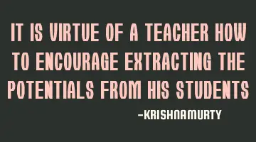 IT IS VIRTUE OF A TEACHER HOW TO ENCOURAGE EXTRACTING THE POTENTIALS FROM HIS STUDENTS