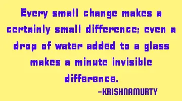 Every small change makes a certainly small difference; even a drop of water added to a glass makes
