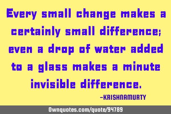 Every small change makes a certainly small difference; even a drop of water added to a glass makes