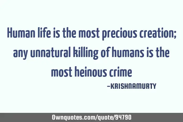 Human life is the most precious creation; any unnatural killing of humans is the most heinous