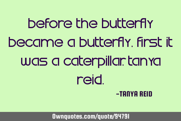 Before the butterfly became a butterfly,first it was a caterpillar.Tanya R