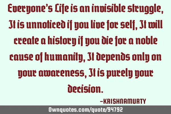 Everyone’s Life is an invisible struggle, It is unnoticed if you live for self, It will create a