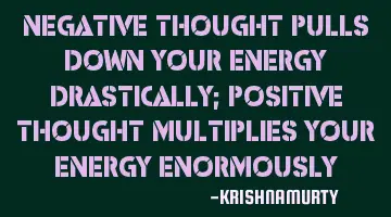 Negative thought pulls down your energy drastically; Positive thought multiplies your energy