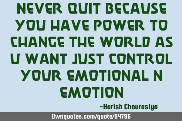 Never quit because you have power to change the world as u want just control your emotional n