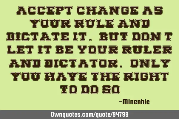 Accept change as your rule and dictate it. But don