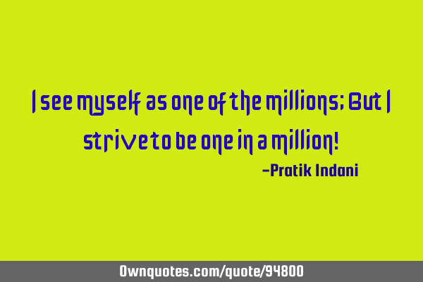 I see myself as one of the millions; But i strive to be one in a million!