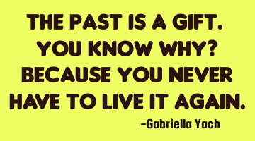 The past is a gift. You know why? Because you never have to live it