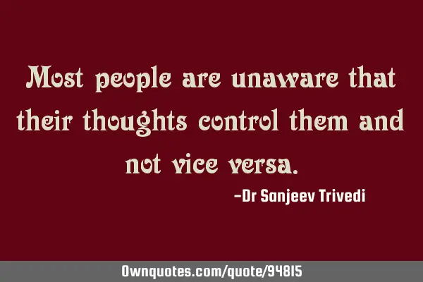 Most people are unaware that their thoughts control them and not vice