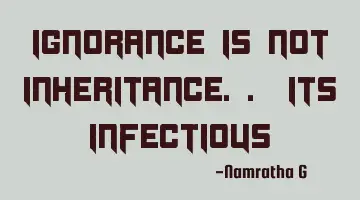 Ignorance is not Inheritance.. its Infectious