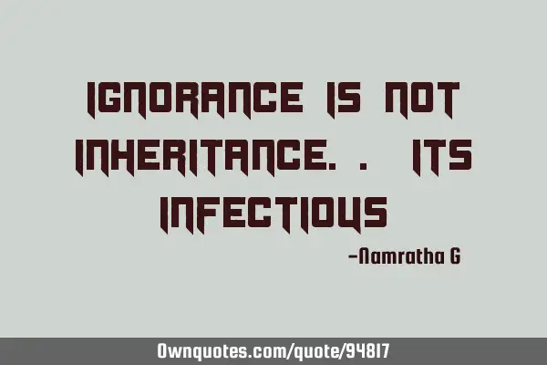 Ignorance is not Inheritance.. its I