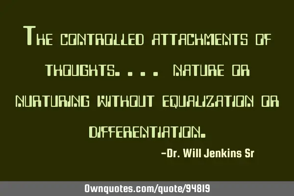 The controlled attachments of thoughts.... nature or nurturing without equalization or