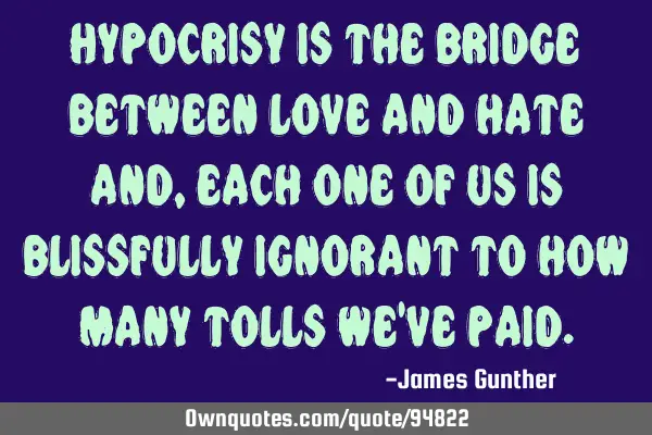 Hypocrisy is the bridge between love and hate and, each one of us is blissfully ignorant to how