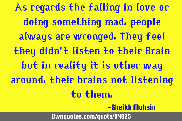 As regards the falling in love or doing something mad,people always are wronged.They feel they didn
