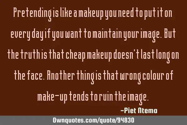 Pretending is like a makeup you need to put it on every day if you want to maintain your image. But