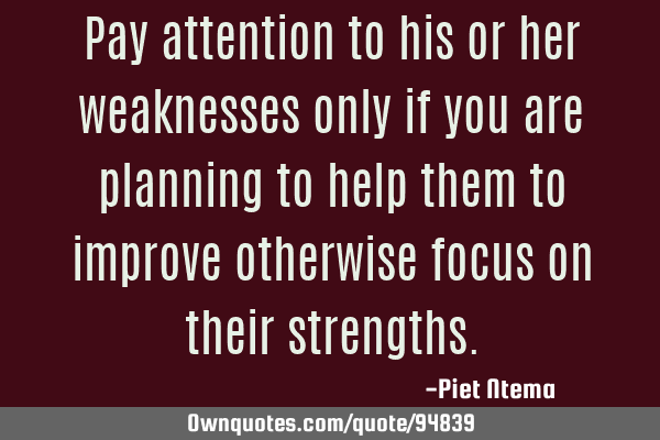 Pay attention to his or her weaknesses only if you are planning to help them to improve otherwise