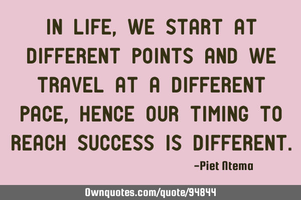 In life, we start at different points and we travel at a different pace, hence our timing to reach