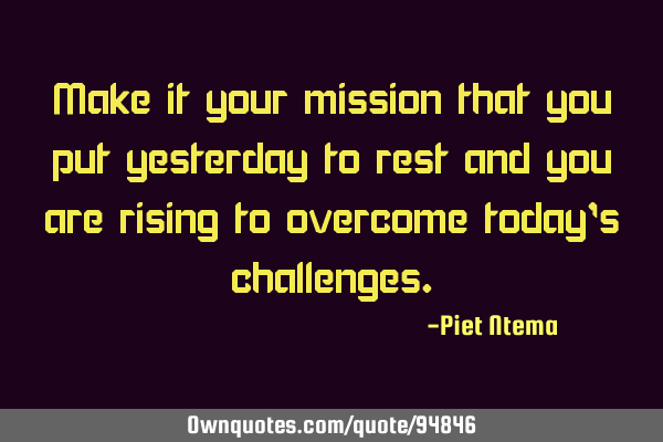 Make it your mission that you put yesterday to rest and you are rising to overcome today