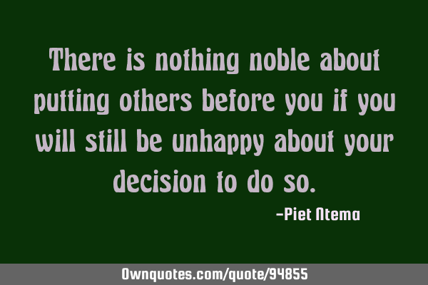 There is nothing noble about putting others before you if you will still be unhappy about your