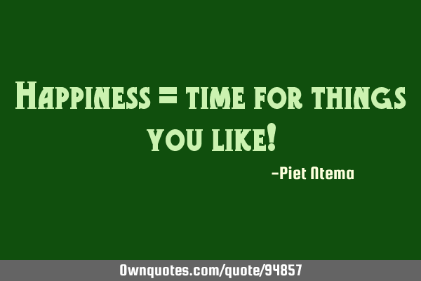 Happiness = time for things you like!