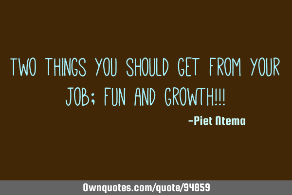 Two things you should get from your job; fun and growth!!!