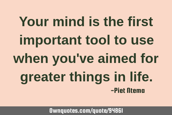 Your mind is the first important tool to use when you
