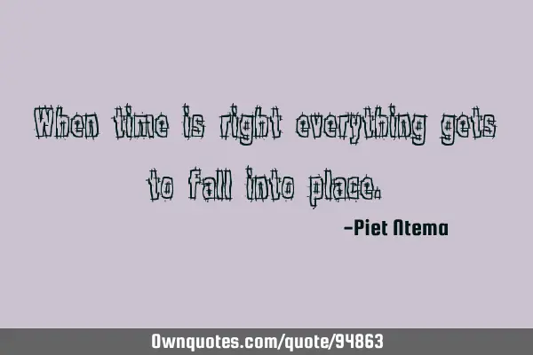 When time is right everything gets to fall into