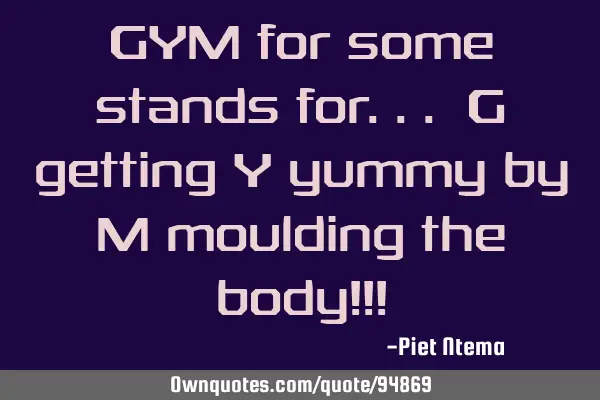 GYM for some stands for... G getting Y yummy by M moulding the body!!!