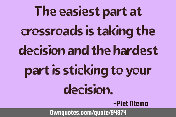 The easiest part at crossroads is taking the decision and the hardest part is sticking to your