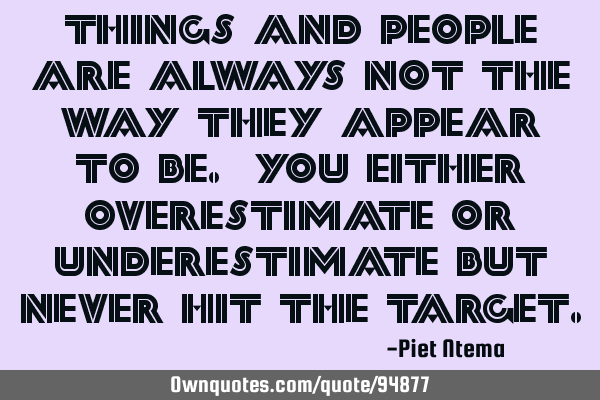 Things and people are always not the way they appear to be. You either overestimate or