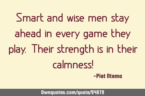 Smart and wise men stay ahead in every game they play. Their strength is in their calmness!