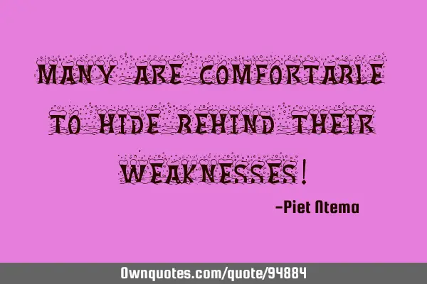 Many are comfortable to hide behind their weaknesses!