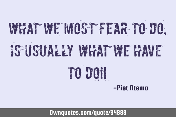 What we most fear to do, is usually what we have to do!!