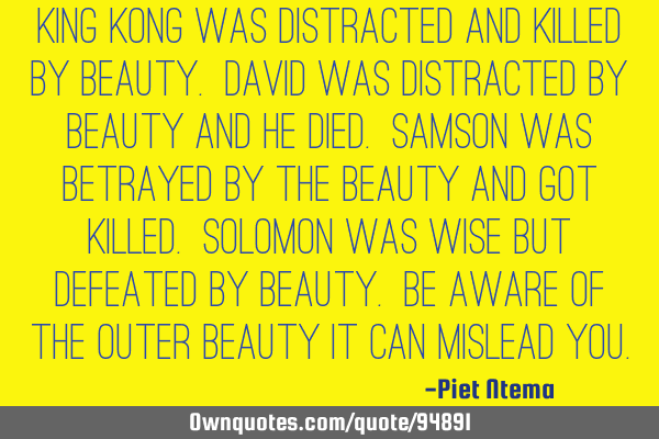 King Kong was distracted and killed by beauty. David was distracted by beauty and he died. Samson