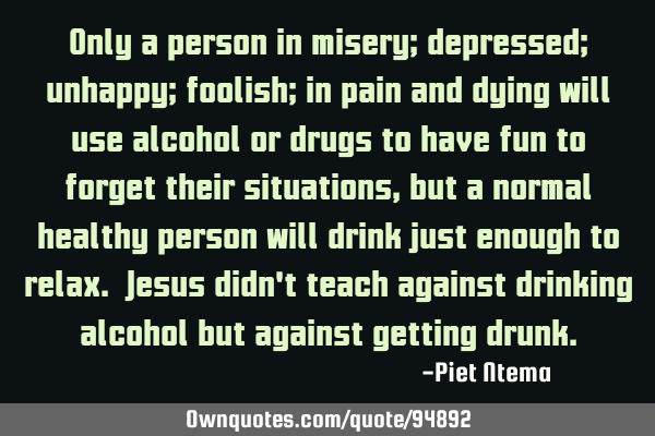 Only a person in misery; depressed; unhappy; foolish; in pain and dying will use alcohol or drugs