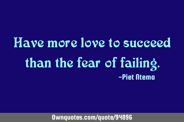 Have more love to succeed than the fear of
