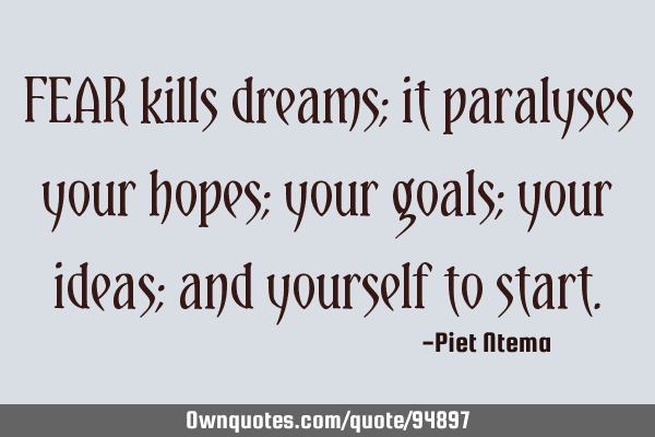 FEAR kills dreams; it paralyses your hopes; your goals; your ideas; and yourself to