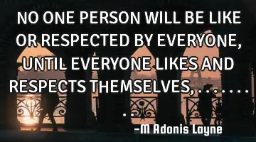 NO ONE PERSON WILL BE LIKE OR RESPECTED BY EVERYONE, UNTIL EVERYONE LIKES AND RESPECTS THEMSELVES,