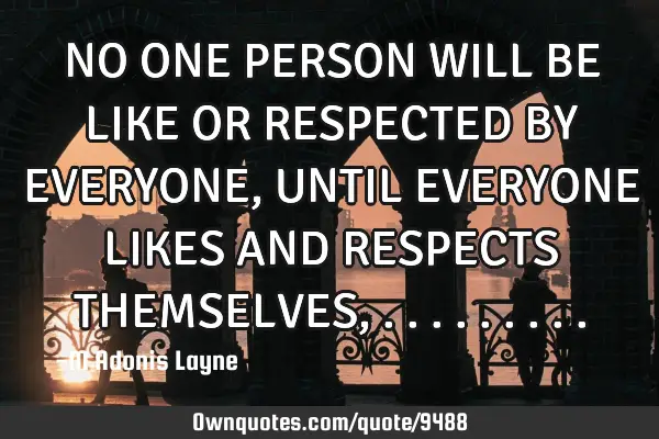 NO ONE PERSON WILL BE LIKE OR RESPECTED BY EVERYONE, UNTIL EVERYONE LIKES AND RESPECTS THEMSELVES,