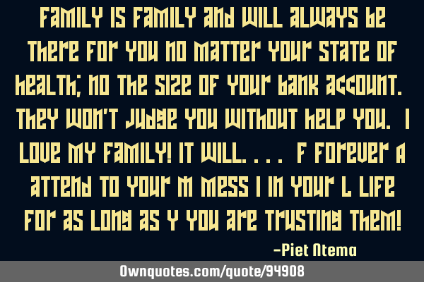 Family is family and will always be there for you no matter your state of health; no the size of