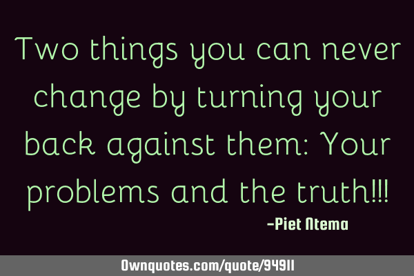 Two things you can never change by turning your back against them: Your problems and the truth!!!