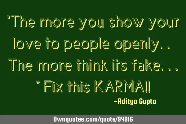 "The more you show your love to people openly.. The more think its fake..." Fix this KARMA!!