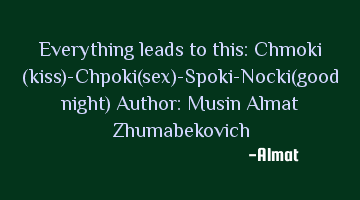 Everything leads to this: Chmoki (kiss)-Chpoki(sex)-Spoki-Nocki(good night) Author: Musin Almat Z