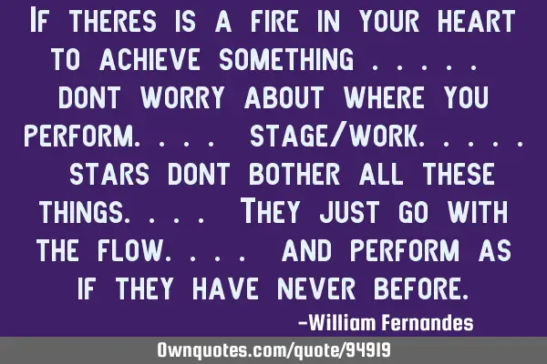If theres is a fire in your heart to achieve something ..... dont worry about where you perform....