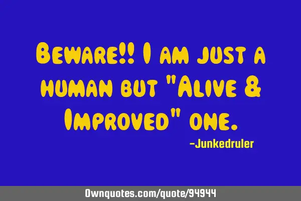 Beware!! I am just a human but "Alive & Improved"
