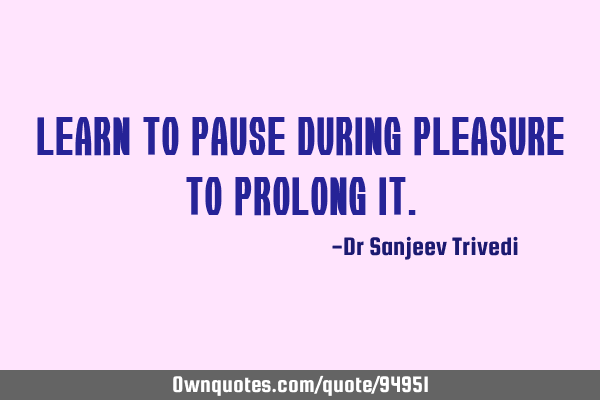 Learn to pause during pleasure to prolong
