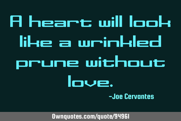A heart will look like a wrinkled prune without