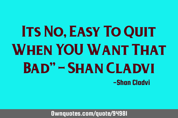 Its No,Easy To Quit When YOU Want That Bad" - Shan C