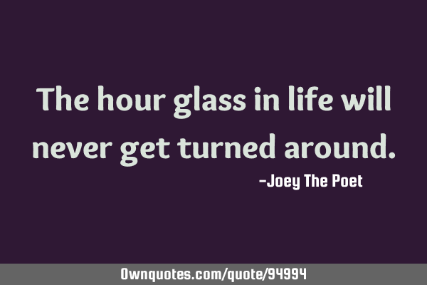 The hour glass in life will never get turned